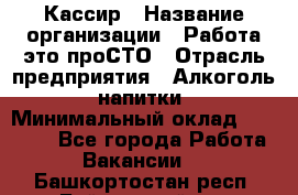 Кассир › Название организации ­ Работа-это проСТО › Отрасль предприятия ­ Алкоголь, напитки › Минимальный оклад ­ 31 000 - Все города Работа » Вакансии   . Башкортостан респ.,Баймакский р-н